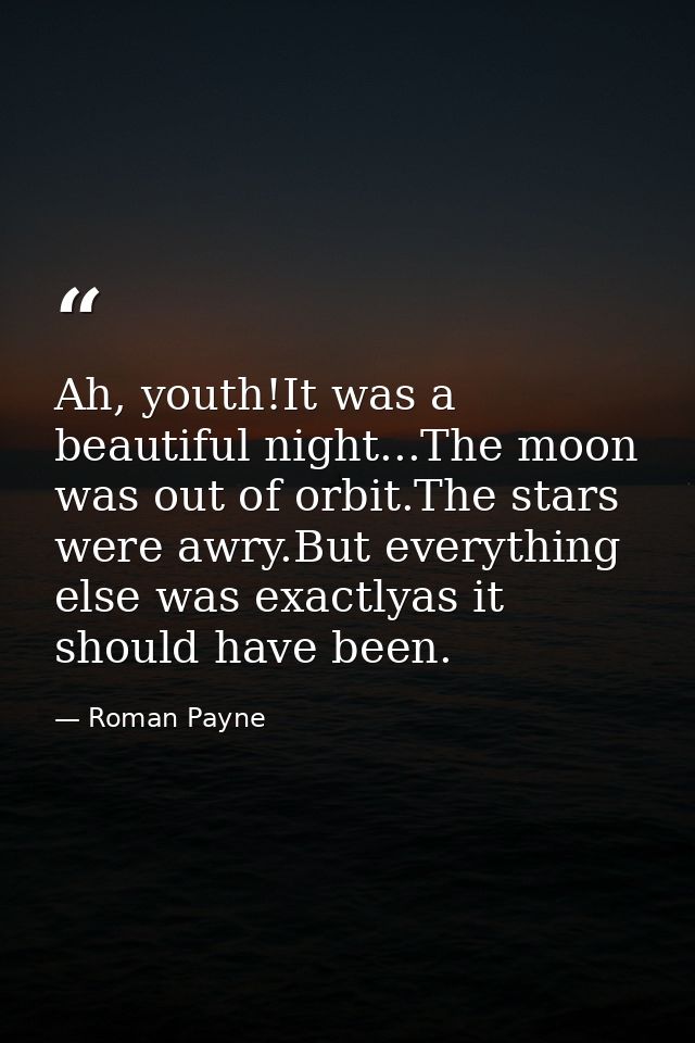 Ah, youth!It was a beautiful night...The moon was out of orbit.The stars were awry.But everything else was exactlyas it  — Roman Payne