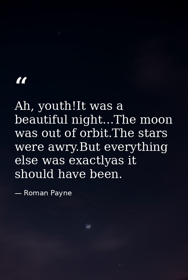 Ah, youth!It was a beautiful night...The moon was out of orbit.The stars were awry.But everything else was exactlyas it  — Roman Payne