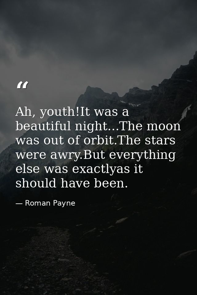Ah, youth!It was a beautiful night...The moon was out of orbit.The stars were awry.But everything else was exactlyas it  — Roman Payne