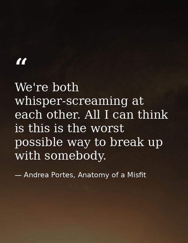 We're both whisper-screaming at each other. All I can think is this is the worst possible way to break up with somebody. — Andrea Portes, Anatomy of a Misfit