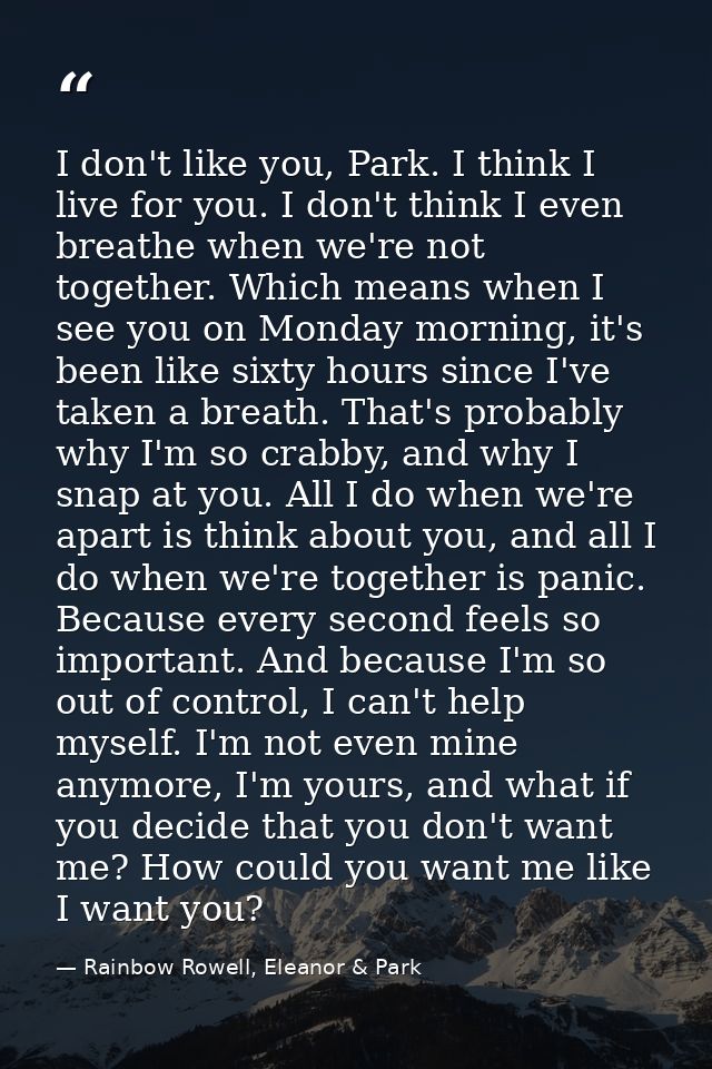 I don't like you, Park. I think I live for you. I don't think I even breathe when we're not together. Which means when I — Rainbow Rowell, Eleanor & Park