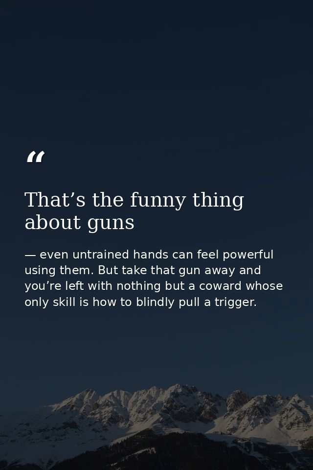 That’s the funny thing about guns — even untrained hands can feel powerful using them. But take that gun away and you’re left with nothing but a coward whose only skill is how to blindly pull a trigger.