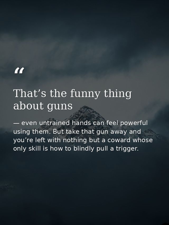 That’s the funny thing about guns — even untrained hands can feel powerful using them. But take that gun away and you’re left with nothing but a coward whose only skill is how to blindly pull a trigger.