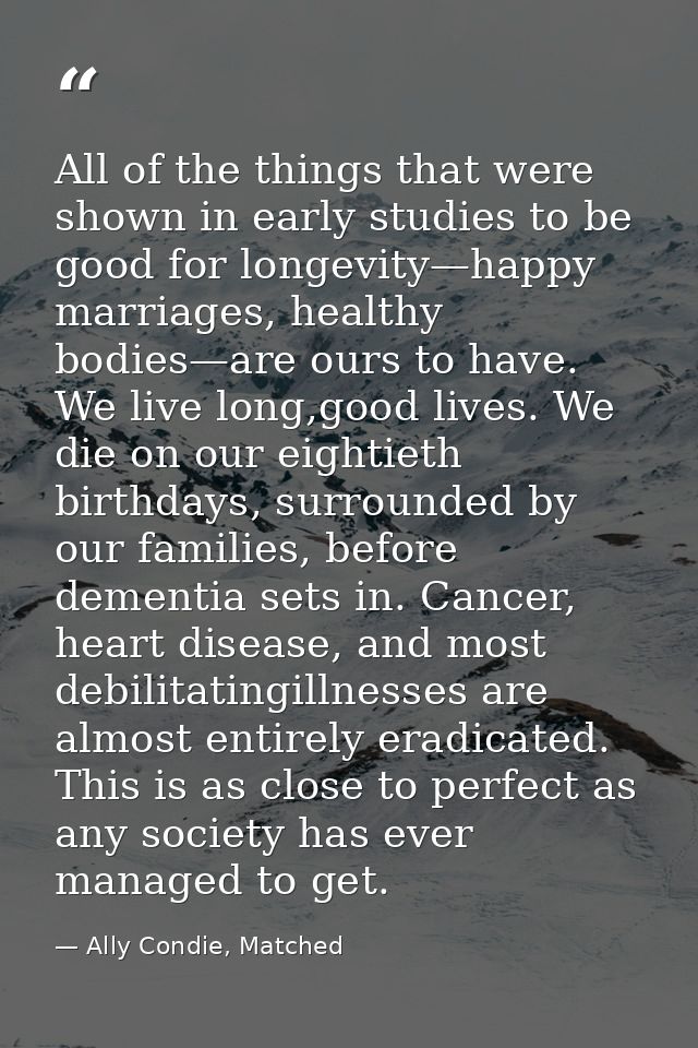 All of the things that were shown in early studies to be good for longevity—happy marriages, healthy bodies—are ours to  — Ally Condie, Matched