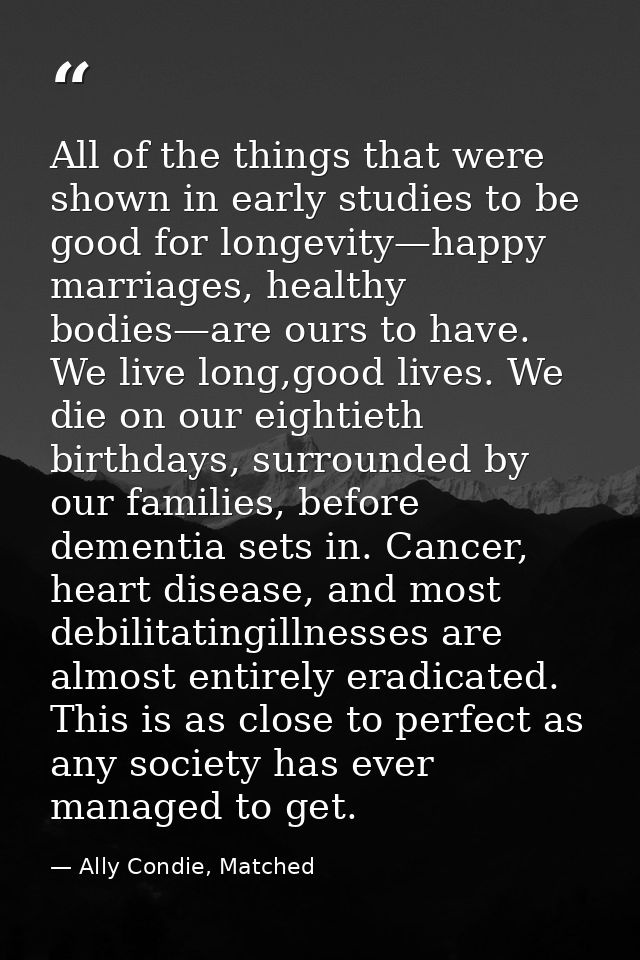 All of the things that were shown in early studies to be good for longevity—happy marriages, healthy bodies—are ours to  — Ally Condie, Matched