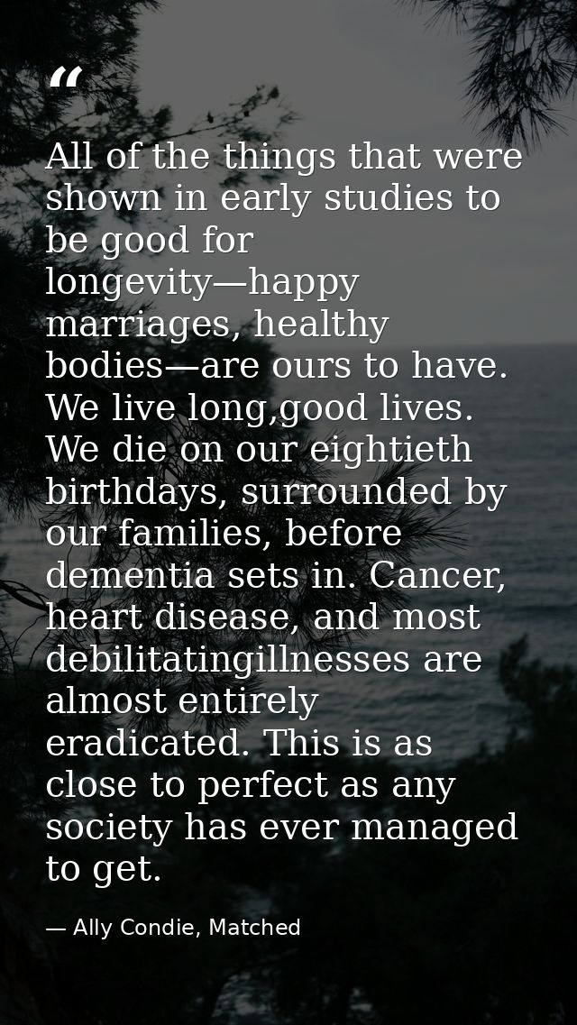 All of the things that were shown in early studies to be good for longevity—happy marriages, healthy bodies—are ours to  — Ally Condie, Matched