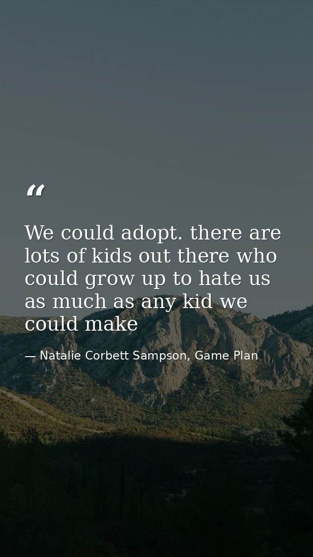We could adopt. there are lots of kids out there who could grow up to hate us as much as any kid we could make — Natalie Corbett Sampson, Game Plan