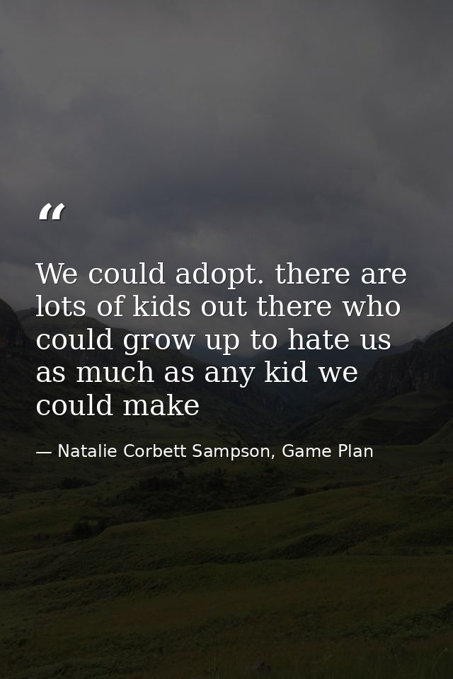 We could adopt. there are lots of kids out there who could grow up to hate us as much as any kid we could make — Natalie Corbett Sampson, Game Plan