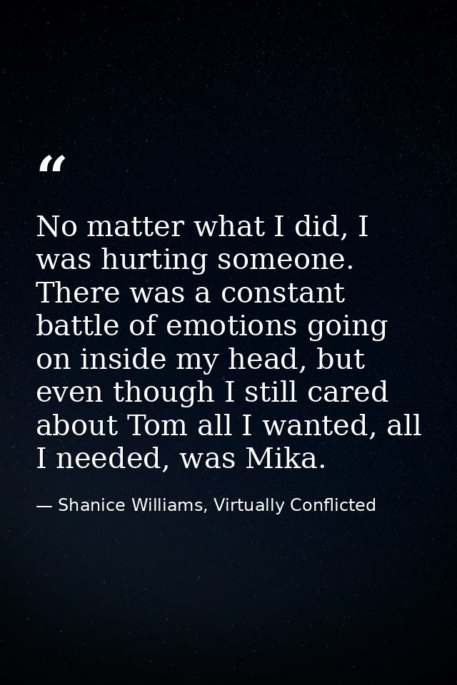 No matter what I did, I was hurting someone. There was a constant battle of emotions going on inside my head, but even t — Shanice Williams, Virtually Conflicted