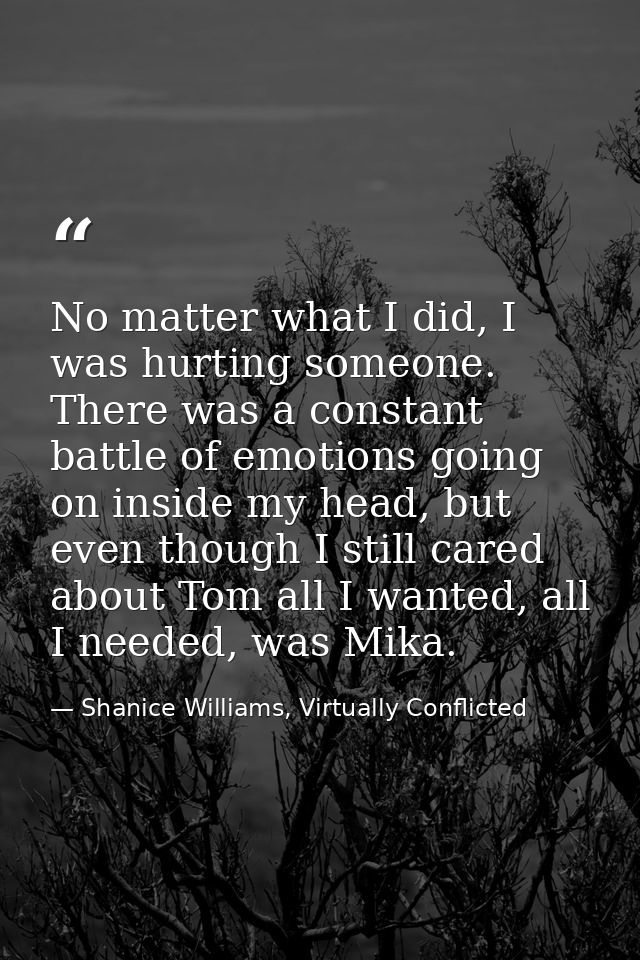 No matter what I did, I was hurting someone. There was a constant battle of emotions going on inside my head, but even t — Shanice Williams, Virtually Conflicted