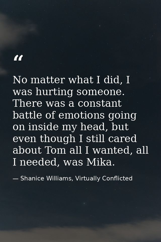 No matter what I did, I was hurting someone. There was a constant battle of emotions going on inside my head, but even t — Shanice Williams, Virtually Conflicted