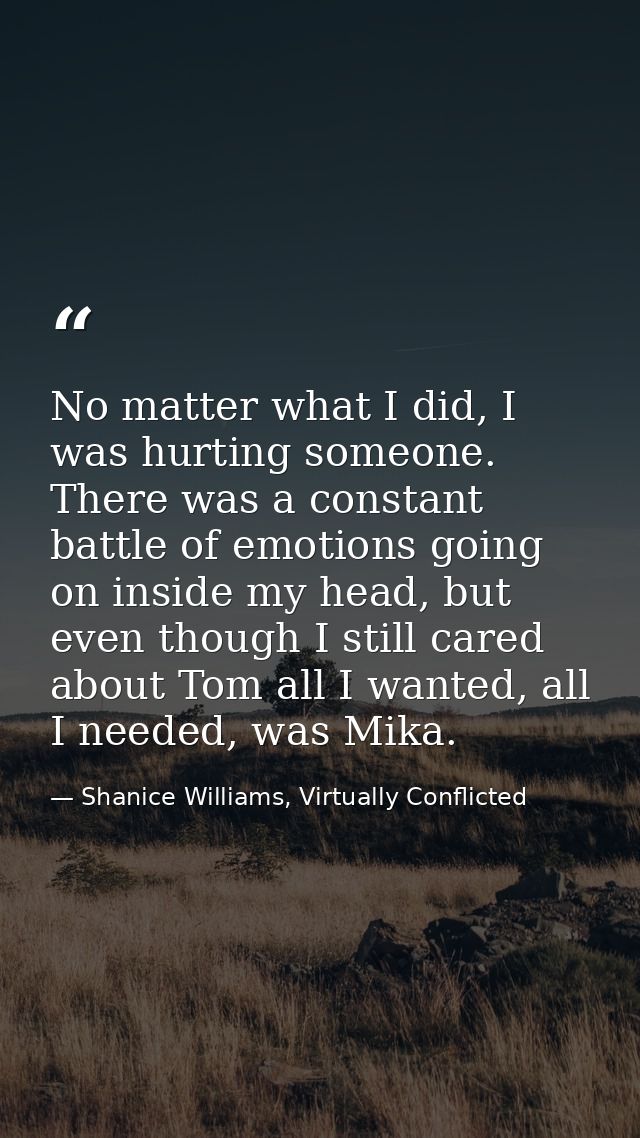 No matter what I did, I was hurting someone. There was a constant battle of emotions going on inside my head, but even t — Shanice Williams, Virtually Conflicted