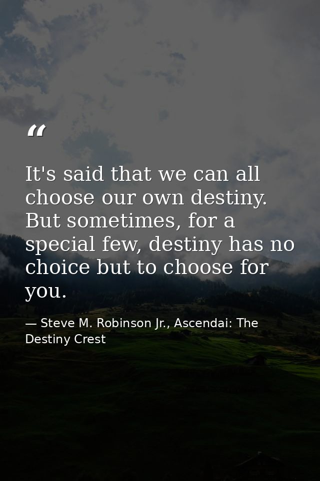 It's said that we can all choose our own destiny. But sometimes, for a special few, destiny has no choice but to choose  — Steve M. Robinson Jr., Ascendai: The Destiny Crest