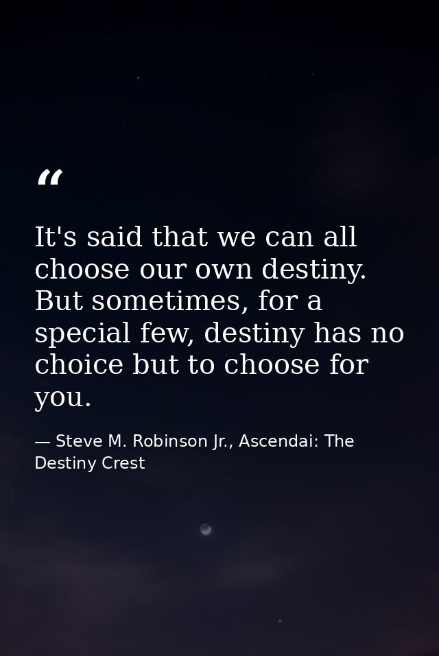 It's said that we can all choose our own destiny. But sometimes, for a special few, destiny has no choice but to choose  — Steve M. Robinson Jr., Ascendai: The Destiny Crest