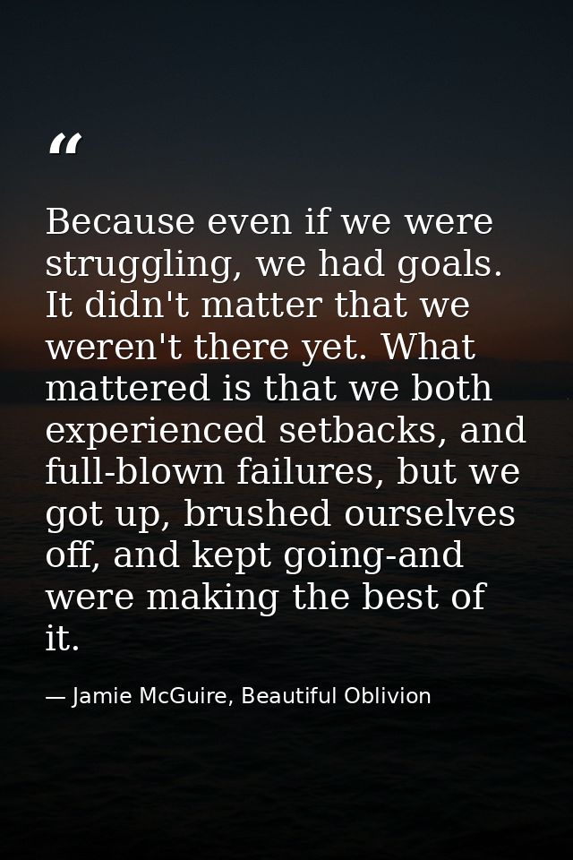 Because even if we were struggling, we had goals. It didn't matter that we weren't there yet. What mattered is that we b — Jamie McGuire, Beautiful Oblivion