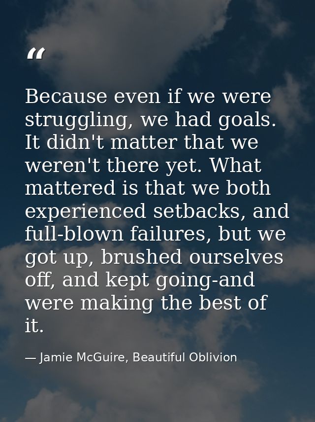 Because even if we were struggling, we had goals. It didn't matter that we weren't there yet. What mattered is that we b — Jamie McGuire, Beautiful Oblivion