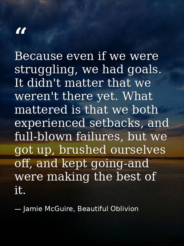 Because even if we were struggling, we had goals. It didn't matter that we weren't there yet. What mattered is that we b — Jamie McGuire, Beautiful Oblivion