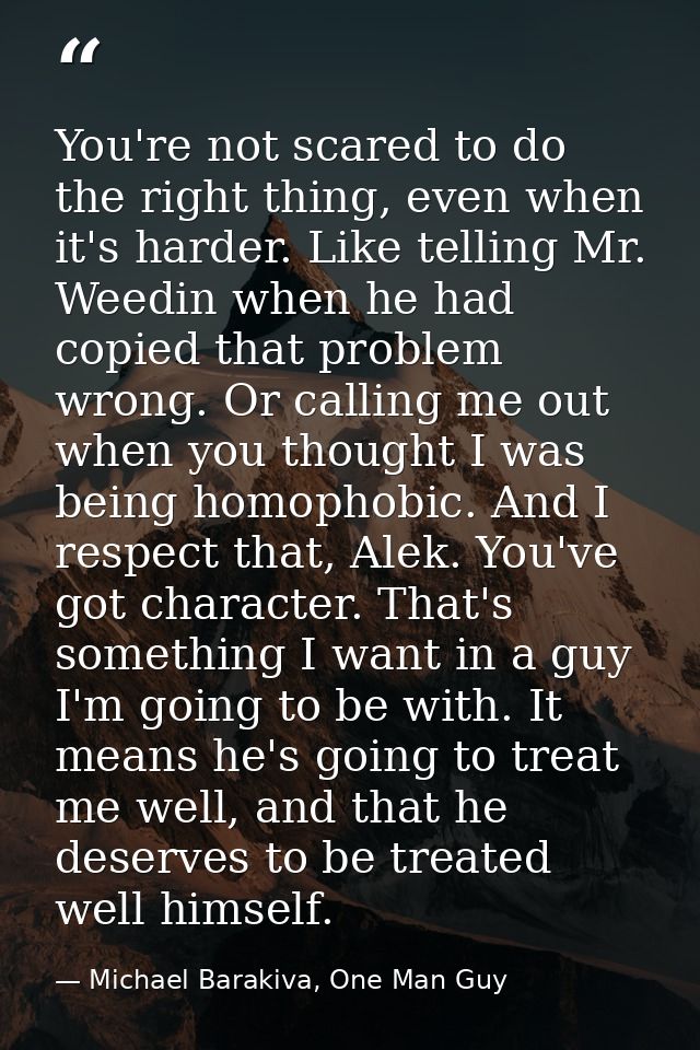 You're not scared to do the right thing, even when it's harder. Like telling Mr. Weedin when he had copied that problem  — Michael Barakiva, One Man Guy