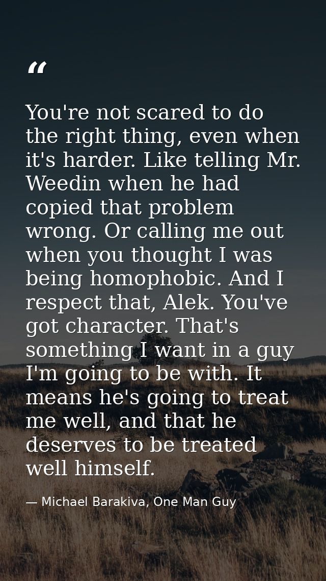You're not scared to do the right thing, even when it's harder. Like telling Mr. Weedin when he had copied that problem  — Michael Barakiva, One Man Guy