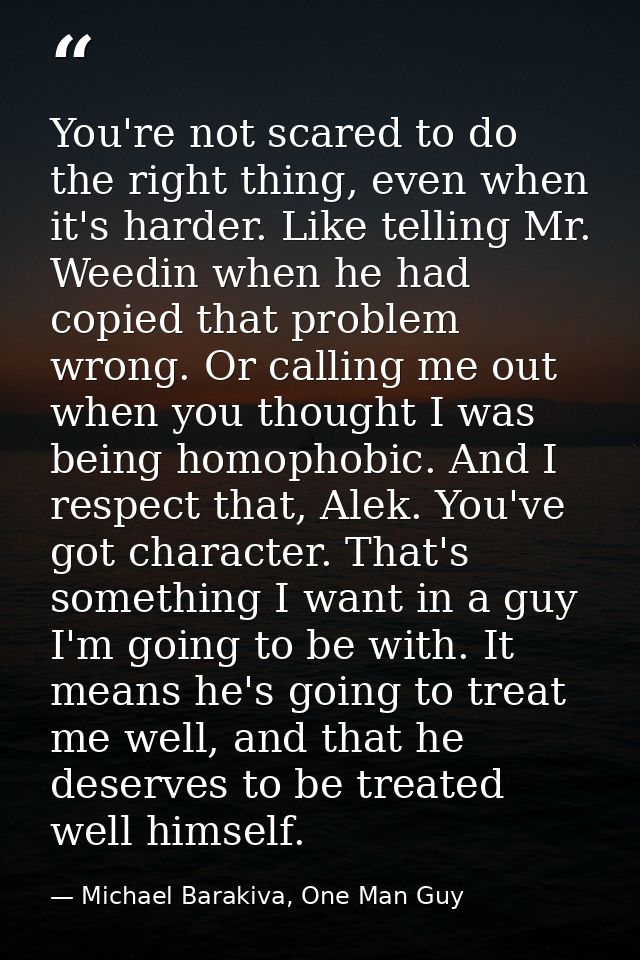 You're not scared to do the right thing, even when it's harder. Like telling Mr. Weedin when he had copied that problem  — Michael Barakiva, One Man Guy