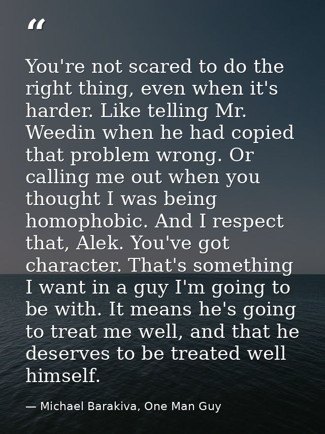 You're not scared to do the right thing, even when it's harder. Like telling Mr. Weedin when he had copied that problem  — Michael Barakiva, One Man Guy