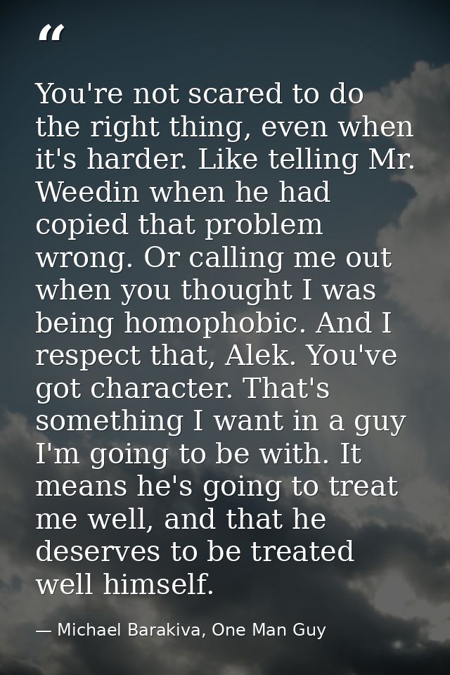 You're not scared to do the right thing, even when it's harder. Like telling Mr. Weedin when he had copied that problem  — Michael Barakiva, One Man Guy