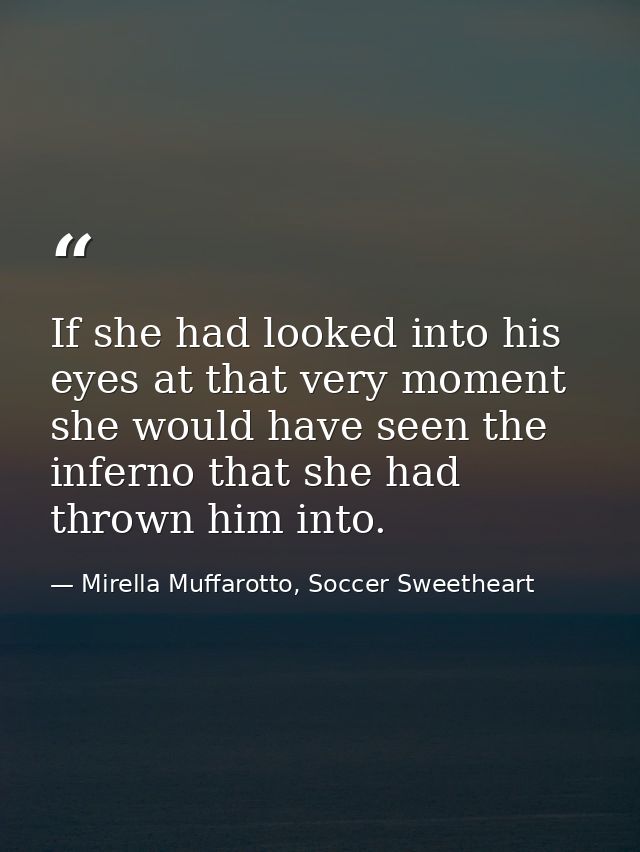 If she had looked into his eyes at that very moment she would have seen the inferno that she had thrown him into. — Mirella Muffarotto, Soccer Sweetheart
