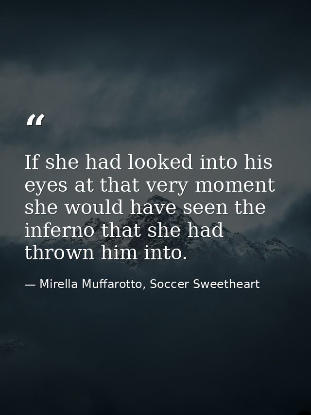 If she had looked into his eyes at that very moment she would have seen the inferno that she had thrown him into. — Mirella Muffarotto, Soccer Sweetheart