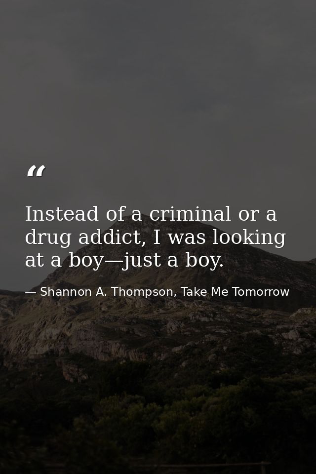 Instead of a criminal or a drug addict, I was looking at a boy—just a boy. — Shannon A. Thompson, Take Me Tomorrow