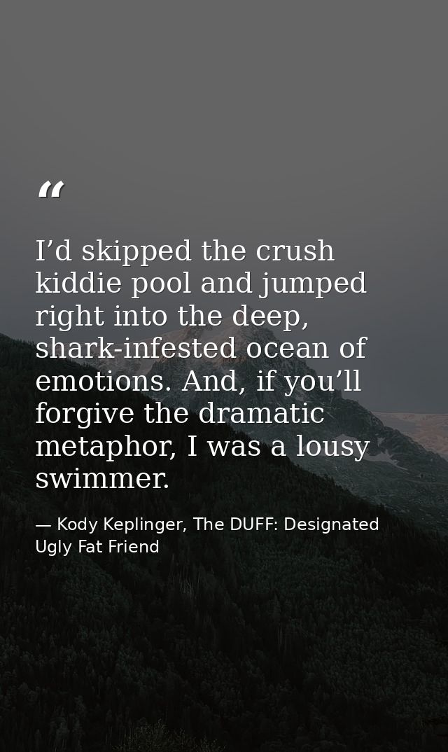 I’d skipped the crush kiddie pool and jumped right into the deep, shark-infested ocean of emotions. And, if you’ll forgi — Kody Keplinger, The DUFF: Designated Ugly Fat Friend
