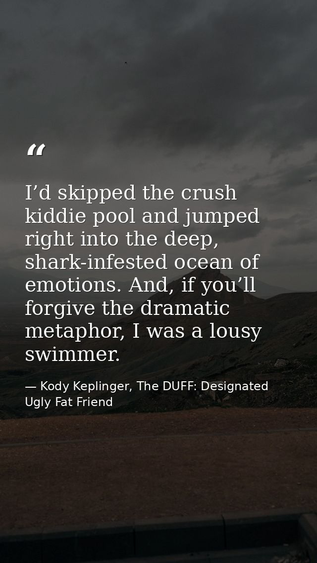 I’d skipped the crush kiddie pool and jumped right into the deep, shark-infested ocean of emotions. And, if you’ll forgi — Kody Keplinger, The DUFF: Designated Ugly Fat Friend