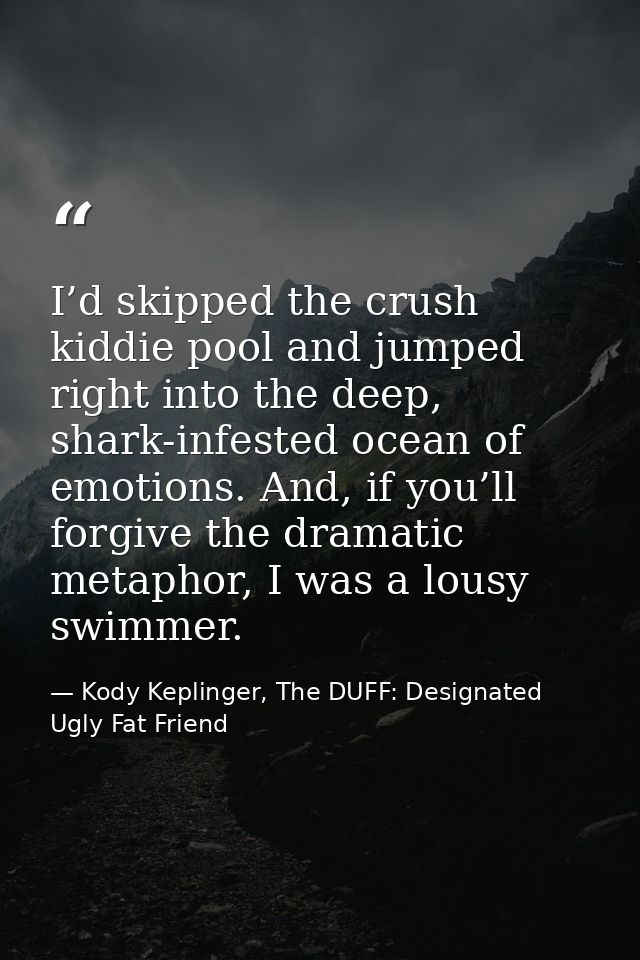 I’d skipped the crush kiddie pool and jumped right into the deep, shark-infested ocean of emotions. And, if you’ll forgi — Kody Keplinger, The DUFF: Designated Ugly Fat Friend