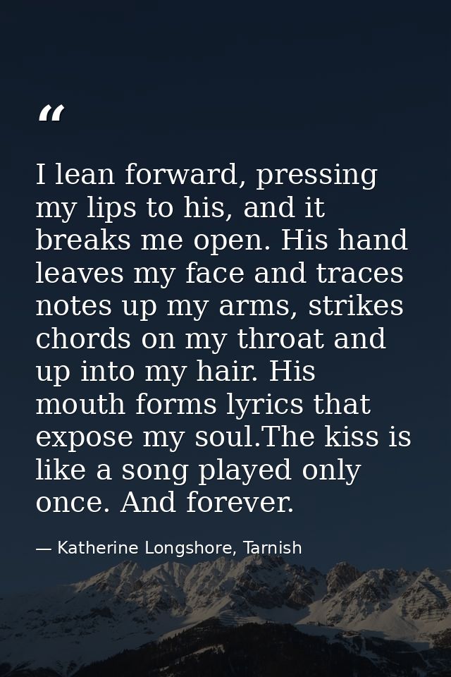 I lean forward, pressing my lips to his, and it breaks me open. His hand leaves my face and traces notes up my arms, str — Katherine Longshore, Tarnish
