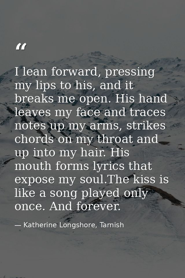 I lean forward, pressing my lips to his, and it breaks me open. His hand leaves my face and traces notes up my arms, str — Katherine Longshore, Tarnish