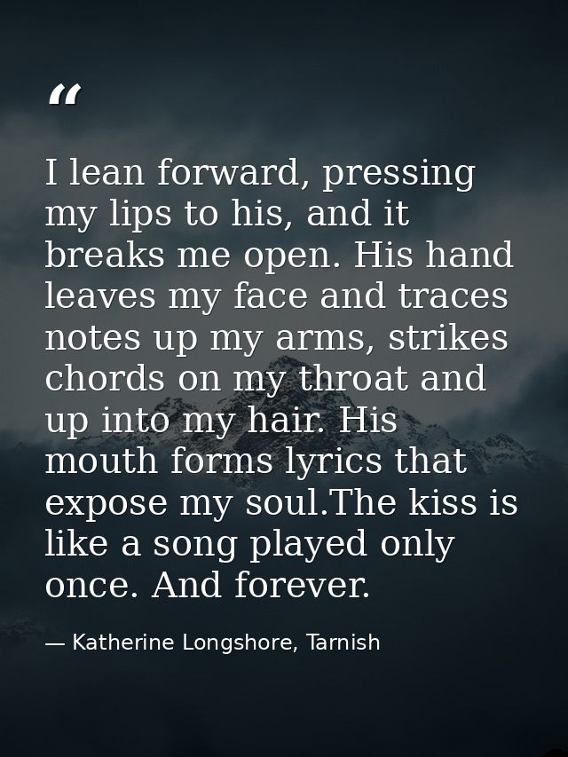 I lean forward, pressing my lips to his, and it breaks me open. His hand leaves my face and traces notes up my arms, str — Katherine Longshore, Tarnish