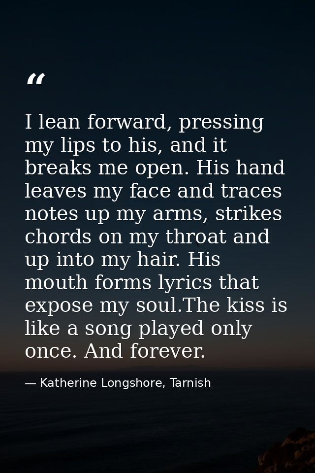 I lean forward, pressing my lips to his, and it breaks me open. His hand leaves my face and traces notes up my arms, str — Katherine Longshore, Tarnish