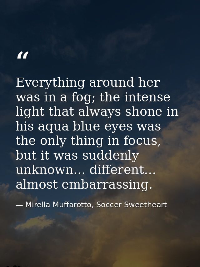 Everything around her was in a fog; the intense light that always shone in his aqua blue eyes was the only thing in focu — Mirella Muffarotto, Soccer Sweetheart