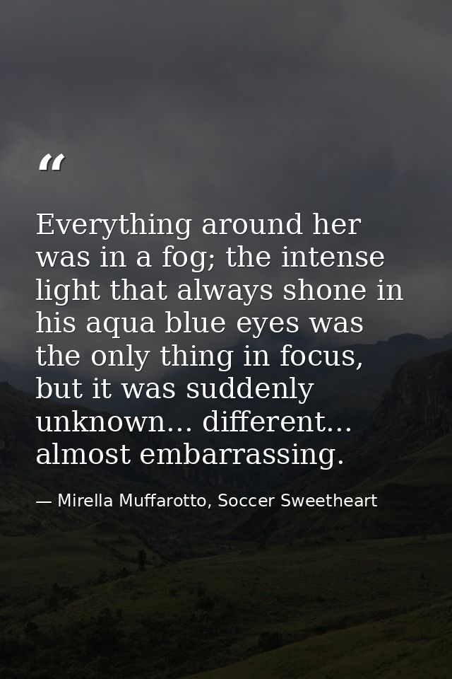 Everything around her was in a fog; the intense light that always shone in his aqua blue eyes was the only thing in focu — Mirella Muffarotto, Soccer Sweetheart