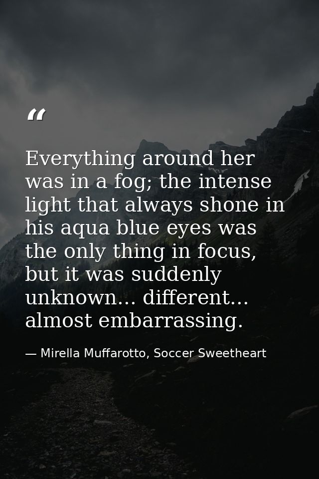 Everything around her was in a fog; the intense light that always shone in his aqua blue eyes was the only thing in focu — Mirella Muffarotto, Soccer Sweetheart