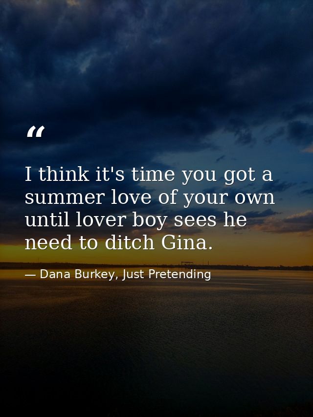 I think it's time you got a summer love of your own until lover boy sees he need to ditch Gina. — Dana Burkey, Just Pretending