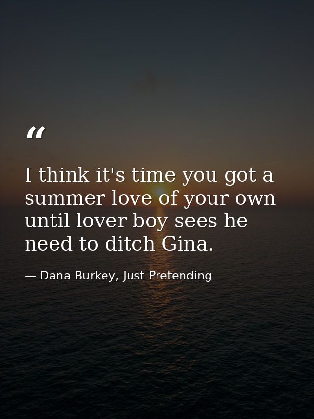 I think it's time you got a summer love of your own until lover boy sees he need to ditch Gina. — Dana Burkey, Just Pretending
