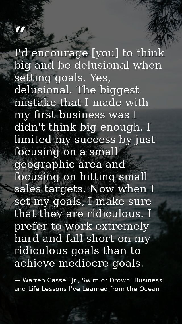 I'd encourage [you] to think big and be delusional when setting goals. Yes, delusional. The biggest mistake that I made  — Warren Cassell Jr., Swim or Drown: Business and Life Lessons I've Learned from the Ocean