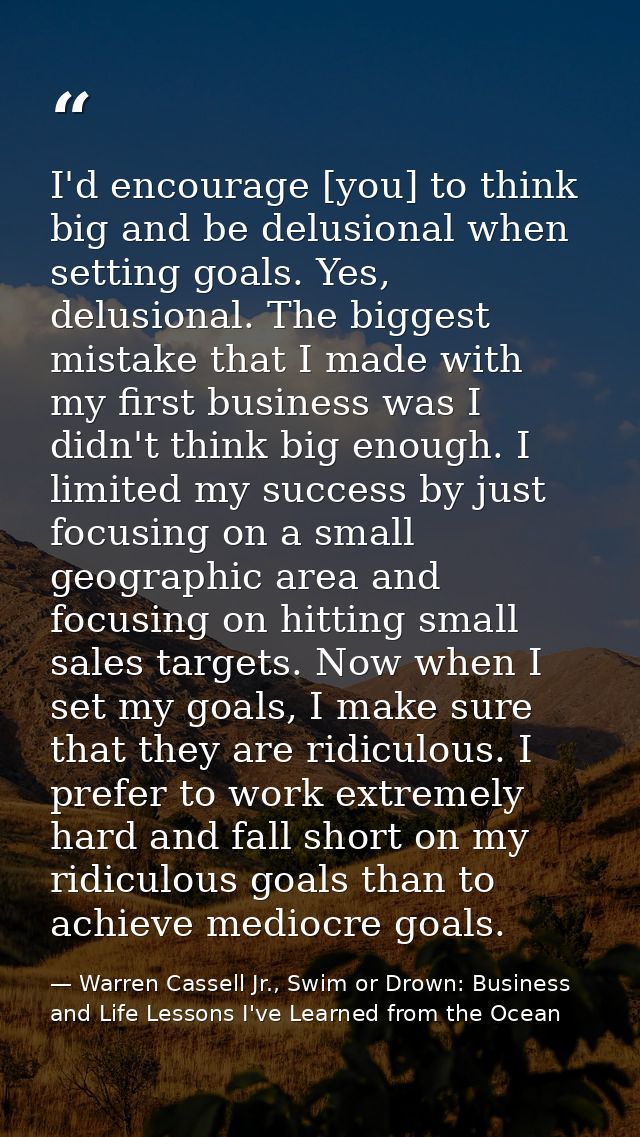 I'd encourage [you] to think big and be delusional when setting goals. Yes, delusional. The biggest mistake that I made  — Warren Cassell Jr., Swim or Drown: Business and Life Lessons I've Learned from the Ocean