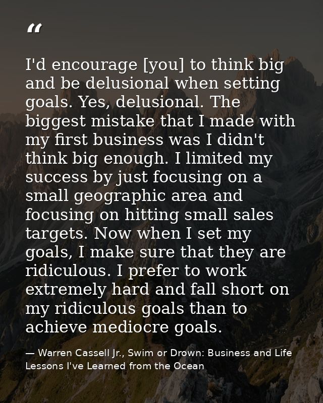I'd encourage [you] to think big and be delusional when setting goals. Yes, delusional. The biggest mistake that I made  — Warren Cassell Jr., Swim or Drown: Business and Life Lessons I've Learned from the Ocean
