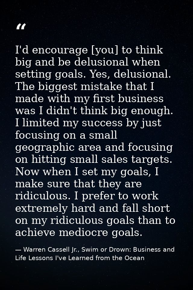 I'd encourage [you] to think big and be delusional when setting goals. Yes, delusional. The biggest mistake that I made  — Warren Cassell Jr., Swim or Drown: Business and Life Lessons I've Learned from the Ocean