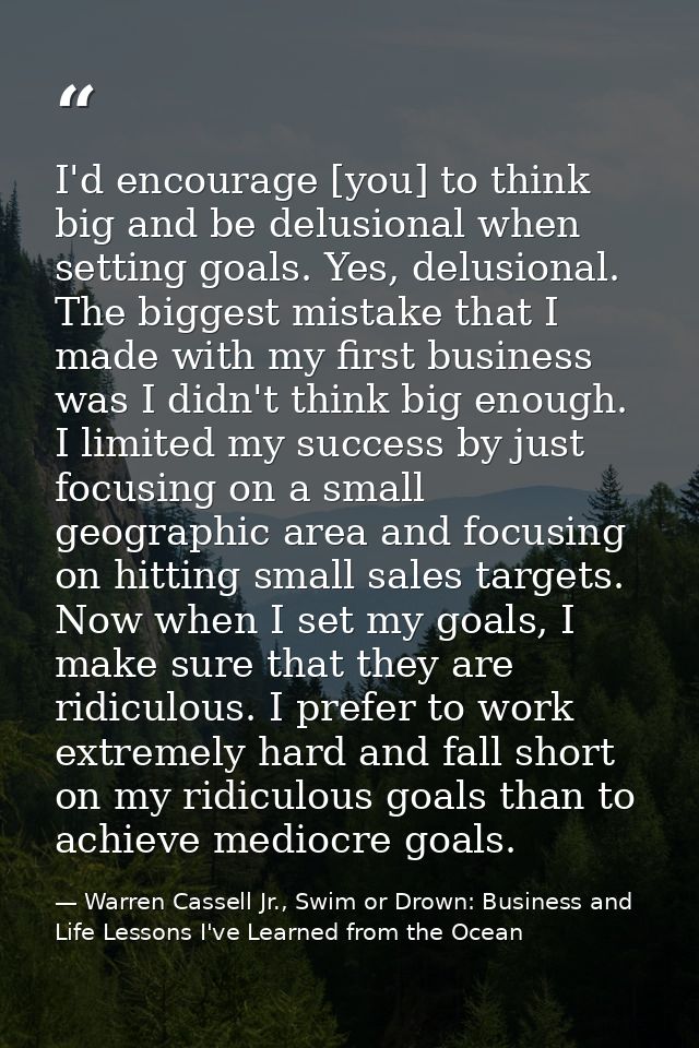 I'd encourage [you] to think big and be delusional when setting goals. Yes, delusional. The biggest mistake that I made  — Warren Cassell Jr., Swim or Drown: Business and Life Lessons I've Learned from the Ocean