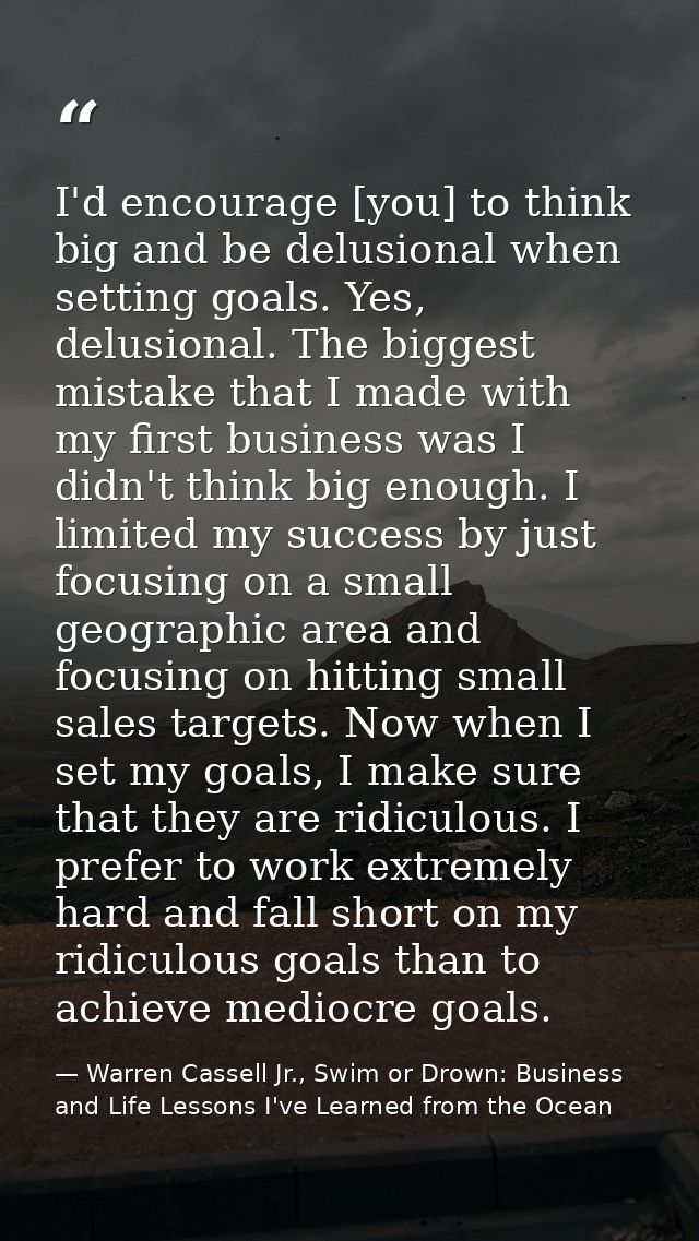 I'd encourage [you] to think big and be delusional when setting goals. Yes, delusional. The biggest mistake that I made  — Warren Cassell Jr., Swim or Drown: Business and Life Lessons I've Learned from the Ocean
