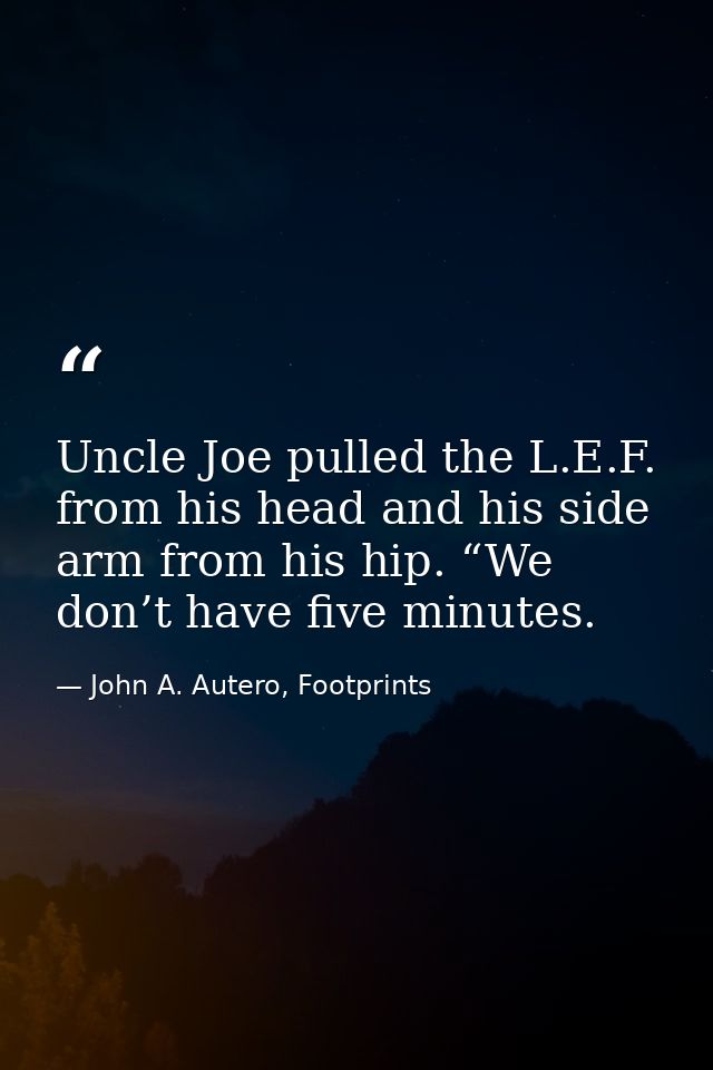 Uncle Joe pulled the L.E.F. from his head and his side arm from his hip. “We don’t have five minutes. — John A. Autero, Footprints