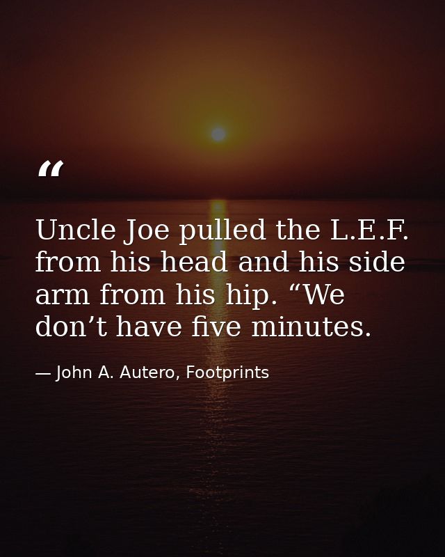 Uncle Joe pulled the L.E.F. from his head and his side arm from his hip. “We don’t have five minutes. — John A. Autero, Footprints