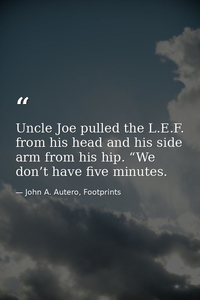 Uncle Joe pulled the L.E.F. from his head and his side arm from his hip. “We don’t have five minutes. — John A. Autero, Footprints
